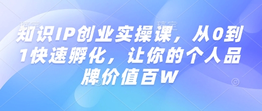知识IP创业实操课，从0到1快速孵化，让你的个人品牌价值百W远创网-专注分享副业落地实操课程 – 全网首发_高质量项目输出远创网