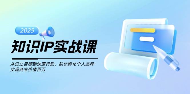 知识IP实战课，从设立目标到快速行动，助你孵化个人品牌，实现商业价值百万远创网-专注分享副业落地实操课程 – 全网首发_高质量项目输出远创网