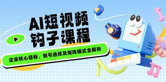 AI短视频钩子课程，企业核心目标、账号选择及矩阵模式全解析远创网-专注分享副业落地实操课程 – 全网首发_高质量项目输出远创网