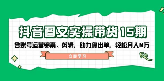抖音图文带货实操第15期：账号运营锦囊、剪辑，助力稳出单，轻松月入N万远创网-专注分享副业落地实操课程 – 全网首发_高质量项目输出远创网