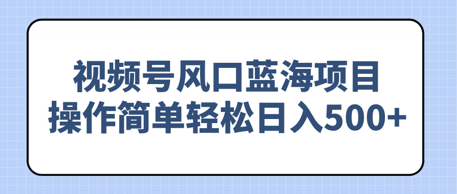 视频号风口蓝海项目，操作简单轻松日入500+远创网-专注分享副业落地实操课程 – 全网首发_高质量项目输出远创网