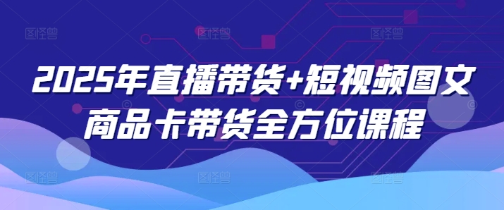 2025年直播带货+短视频图文商品卡带货全方位课程远创网-专注分享副业落地实操课程 – 全网首发_高质量项目输出远创网