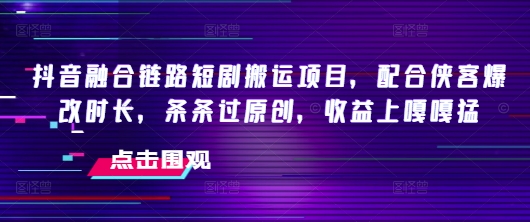 抖音融合链路短剧搬运项目，配合侠客爆改时长，条条过原创，收益嘎嘎猛远创网-专注分享副业落地实操课程 – 全网首发_高质量项目输出远创网