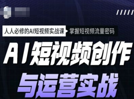 AI短视频创作与运营实战课程，人人必修的AI短视频实战课，掌握短视频流量密码远创网-专注分享副业落地实操课程 – 全网首发_高质量项目输出远创网