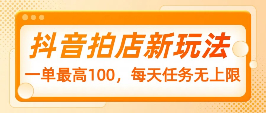 抖音拍店新玩法，一单最高100，每天任务无上限远创网-专注分享副业落地实操课程 – 全网首发_高质量项目输出远创网