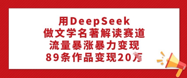 用DeepSeek做文学名著解读赛道，流量暴涨暴力变现，89条作品变现20W远创网-专注分享副业落地实操课程 – 全网首发_高质量项目输出远创网