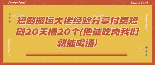 短剧搬运大佬经验分享付费短剧20天撸20个(他能吃肉我们就能喝汤)远创网-专注分享副业落地实操课程 – 全网首发_高质量项目输出远创网