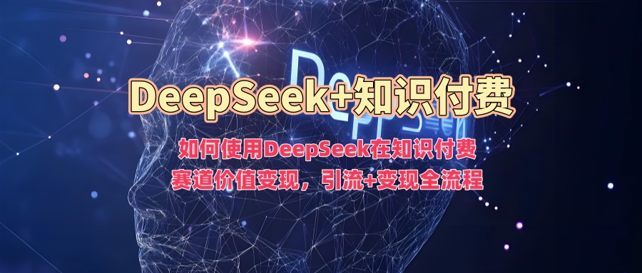 如何使用DeepSeek在知识付费赛道价值变现，引流+变现全流程远创网-专注分享副业落地实操课程 – 全网首发_高质量项目输出远创网