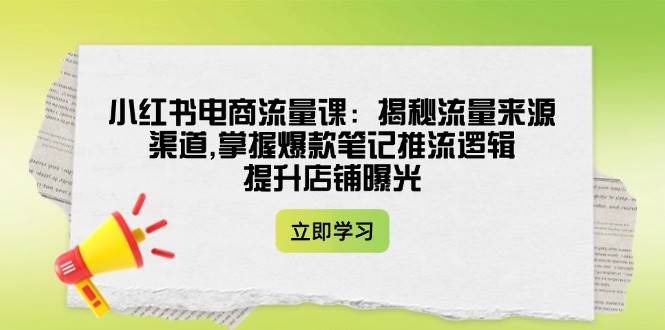 小红书电商流量课：揭秘流量来源渠道,掌握爆款笔记推流逻辑,提升店铺曝光远创网-专注分享副业落地实操课程 – 全网首发_高质量项目输出远创网