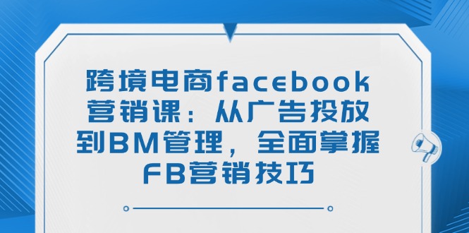 跨境电商facebook营销课：从广告投放到BM管理，全面掌握FB营销技巧远创网-专注分享副业落地实操课程 – 全网首发_高质量项目输出远创网