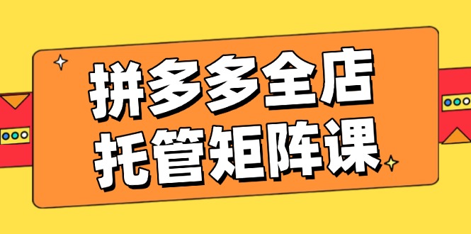 拼多多全店托管矩阵课，盈利动销玩法，高效计划设置，提升店铺效益远创网-专注分享副业落地实操课程 – 全网首发_高质量项目输出远创网