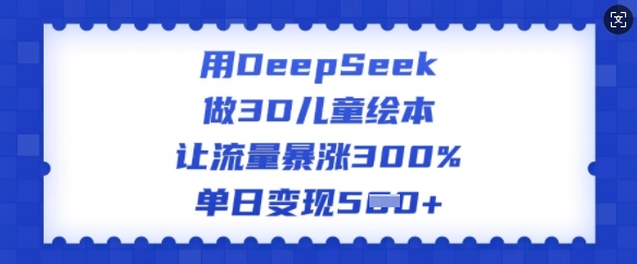 用DeepSeek做3D儿童绘本，让流量暴涨300%，单日变现多张远创网-专注分享副业落地实操课程 – 全网首发_高质量项目输出远创网