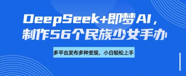 DeepSeek+即梦AI，制作56个民族少女手办，附详细教程+变现方向远创网-专注分享副业落地实操课程 – 全网首发_高质量项目输出远创网