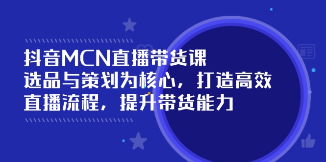抖音MCN直播带货课：选品与策划为核心, 打造高效直播流程, 提升带货能力远创网-专注分享副业落地实操课程 – 全网首发_高质量项目输出远创网