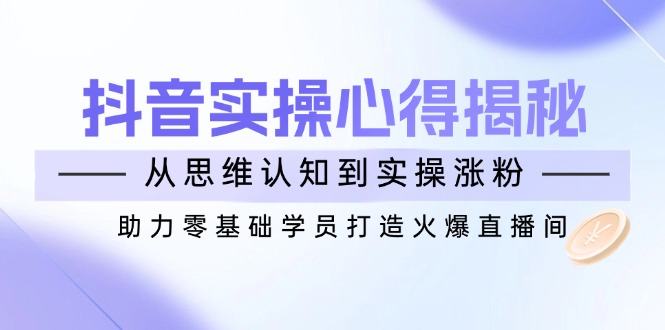 抖音实战心得揭秘，从思维认知到实操涨粉，助力零基础学员打造火爆直播间远创网-专注分享副业落地实操课程 – 全网首发_高质量项目输出远创网