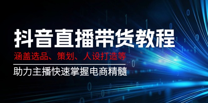 抖音直播带货教程：涵盖选品、策划、人设打造等,助力主播快速掌握电商精髓远创网-专注分享副业落地实操课程 – 全网首发_高质量项目输出远创网