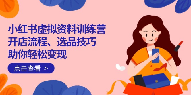 小红书虚拟资料训练营：开店流程、选品技巧一网打尽，助你轻松变现远创网-专注分享副业落地实操课程 – 全网首发_高质量项目输出远创网