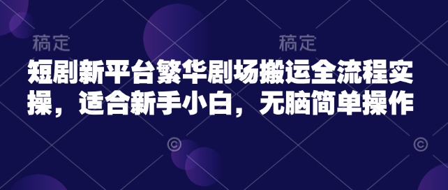 短剧新平台繁华剧场搬运全流程实操，适合新手小白，无脑简单操作远创网-专注分享副业落地实操课程 – 全网首发_高质量项目输出远创网