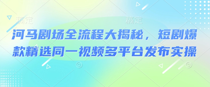 河马剧场全流程大揭秘，短剧爆款精选同一视频多平台发布实操远创网-专注分享副业落地实操课程 – 全网首发_高质量项目输出远创网