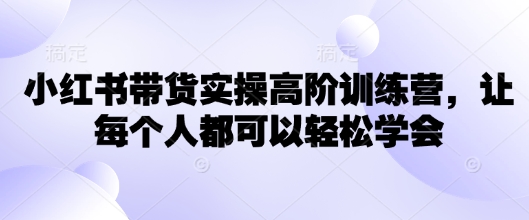 小红书带货实操高阶训练营，让每个人都可以轻松学会远创网-专注分享副业落地实操课程 – 全网首发_高质量项目输出远创网