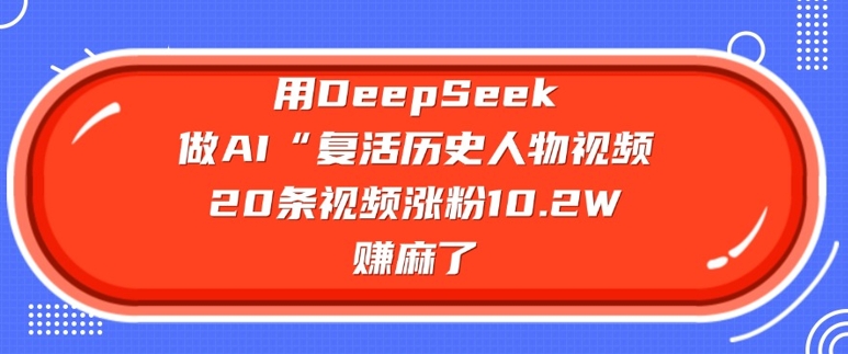 用DeepSeek做AI“复活历史人物”视频，20条视频涨粉10.2W，挣麻了远创网-专注分享副业落地实操课程 – 全网首发_高质量项目输出远创网