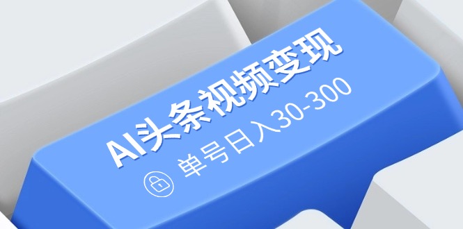AI头条视频变现：AI原创搬运玩法，无需剪辑，多平台发布，单号日入30-300远创网-专注分享副业落地实操课程 – 全网首发_高质量项目输出远创网