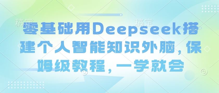 零基础用Deepseek搭建个人智能知识外脑，保姆级教程，一学就会远创网-专注分享副业落地实操课程 – 全网首发_高质量项目输出远创网