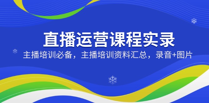 直播运营课程实录：主播培训必备，主播培训资料汇总，录音+图片远创网-专注分享副业落地实操课程 – 全网首发_高质量项目输出远创网