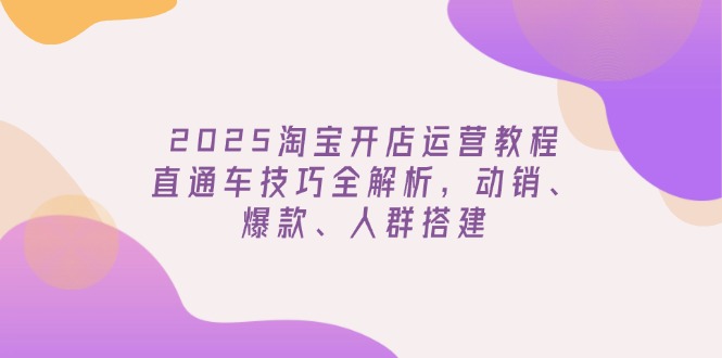 2025淘宝开店运营教程更新，直通车技巧全解析，动销、爆款、人群搭建远创网-专注分享副业落地实操课程 – 全网首发_高质量项目输出远创网