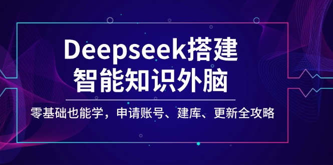 Deepseek搭建智能知识外脑，零基础也能学，申请账号、建库、更新全攻略远创网-专注分享副业落地实操课程 – 全网首发_高质量项目输出远创网