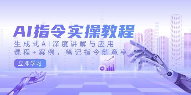 AI指令实战课，生成式AI深度讲解与应用，课程+案例，笔记指令随意享(更新)远创网-专注分享副业落地实操课程 – 全网首发_高质量项目输出远创网