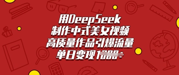 用DeepSeek制作中式美女视频，高质量作品引爆流量，单日变现多张远创网-专注分享副业落地实操课程 – 全网首发_高质量项目输出远创网