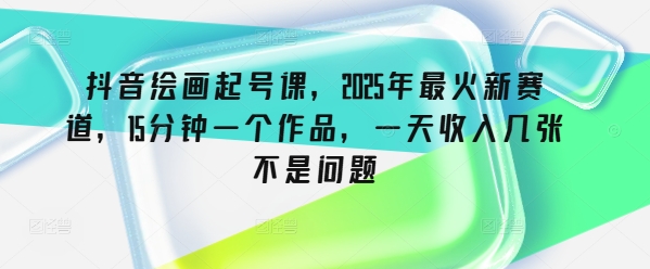 抖音绘画起号课，2025年最火新赛道，15分钟一个作品，一天收入几张不是问题远创网-专注分享副业落地实操课程 – 全网首发_高质量项目输出远创网