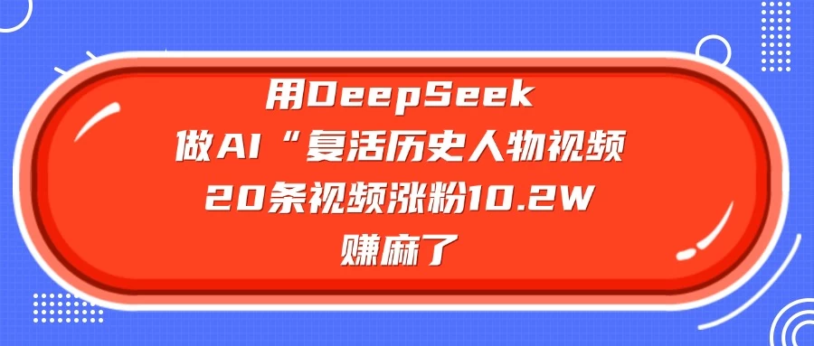 用DeepSeek做AI “复活历史人物”视频，20条视频涨粉10.2W，赚麻了远创网-专注分享副业落地实操课程 – 全网首发_高质量项目输出远创网