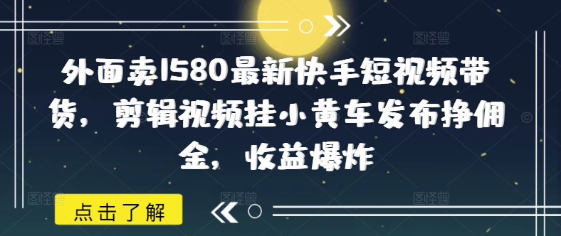 外面卖1580最新快手短视频带货，剪辑视频挂小黄车发布挣佣金，收益爆炸远创网-专注分享副业落地实操课程 – 全网首发_高质量项目输出远创网