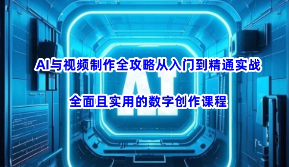 AI与视频制作全攻略从入门到精通实战，全面且实用的数字创作课程远创网-专注分享副业落地实操课程 – 全网首发_高质量项目输出远创网