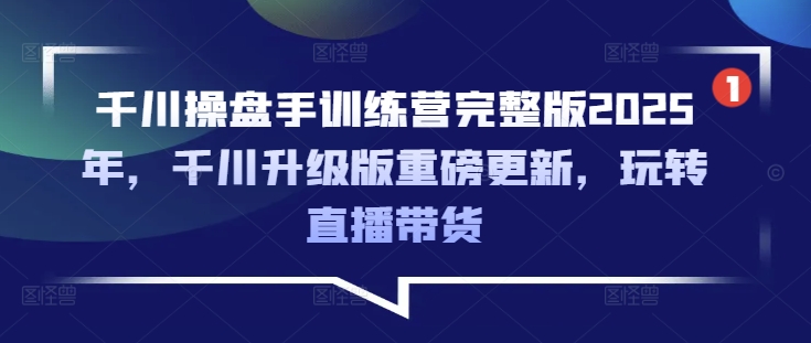千川操盘手训练营完整版2025年，千川升级版重磅更新，玩转直播带货远创网-专注分享副业落地实操课程 – 全网首发_高质量项目输出远创网