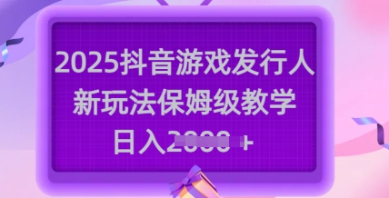 2025抖音游戏发行人新玩法，保姆级教学，日入多张远创网-专注分享副业落地实操课程 – 全网首发_高质量项目输出远创网