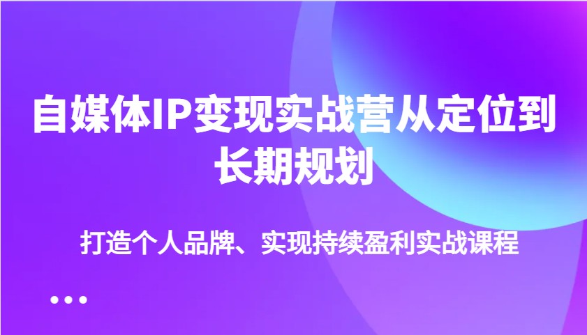 自媒体IP变现实战营从定位到长期规划，打造个人品牌、实现持续盈利实战课程远创网-专注分享副业落地实操课程 – 全网首发_高质量项目输出远创网