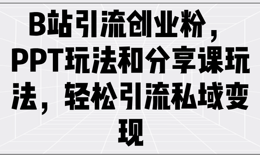 B站引流创业粉，PPT玩法和分享课玩法，轻松引流私域变现远创网-专注分享副业落地实操课程 – 全网首发_高质量项目输出远创网