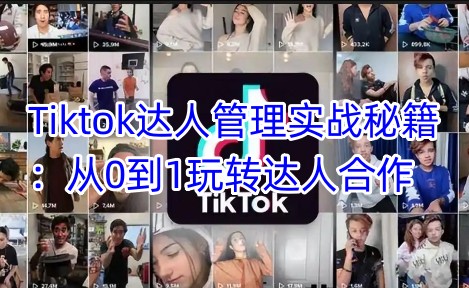 Tiktok达人管理实战秘籍：从0到1玩转达人合作远创网-专注分享副业落地实操课程 – 全网首发_高质量项目输出远创网