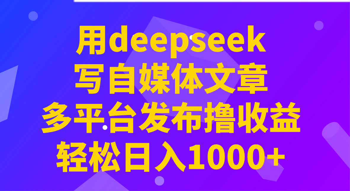 用deepseek写自媒体文章，多平台发布撸收益，轻松日入1000+！远创网-专注分享副业落地实操课程 – 全网首发_高质量项目输出远创网