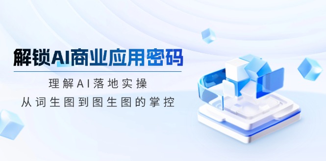 解锁AI商业应用密码：理解AI落地实操，从词生图到图生图的掌控远创网-专注分享副业落地实操课程 – 全网首发_高质量项目输出远创网