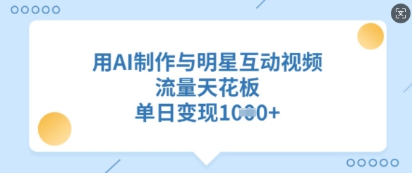 用AI制作与明星互动视频，流量天花板，单日变现多张远创网-专注分享副业落地实操课程 – 全网首发_高质量项目输出远创网