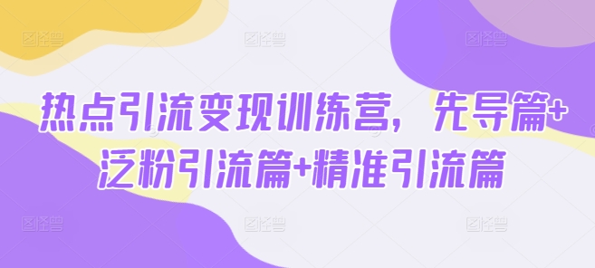 热点引流变现训练营，先导篇+泛粉引流篇+精准引流篇远创网-专注分享副业落地实操课程 – 全网首发_高质量项目输出远创网