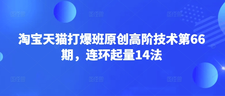 淘宝天猫打爆班原创高阶技术第66期，连环起量14法远创网-专注分享副业落地实操课程 – 全网首发_高质量项目输出远创网
