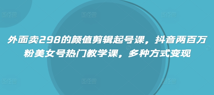 外面卖298的颜值剪辑起号课，抖音两百万粉美女号热门教学课，多种方式变现远创网-专注分享副业落地实操课程 – 全网首发_高质量项目输出远创网