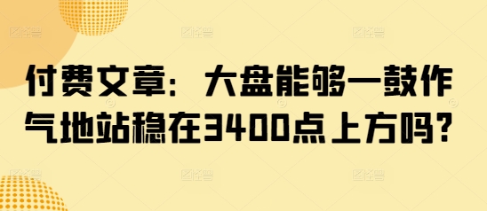付费文章：大盘能够一鼓作气地站稳在3400点上方吗?远创网-专注分享副业落地实操课程 – 全网首发_高质量项目输出远创网