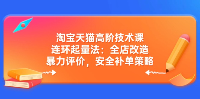 淘宝天猫高阶技术课：连环起量法：全店改造，暴力评价，安全补单策略远创网-专注分享副业落地实操课程 – 全网首发_高质量项目输出远创网
