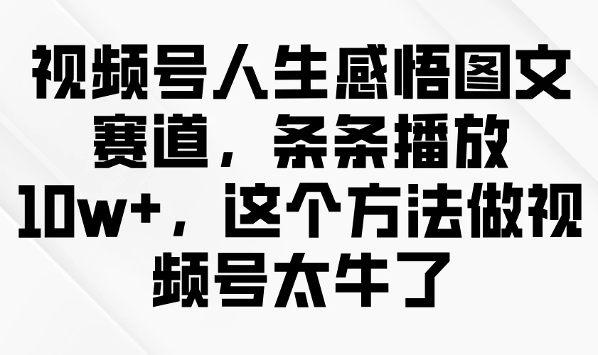 视频号人生感悟图文赛道，条条播放10w+，这个方法做视频号太牛了远创网-专注分享副业落地实操课程 – 全网首发_高质量项目输出远创网